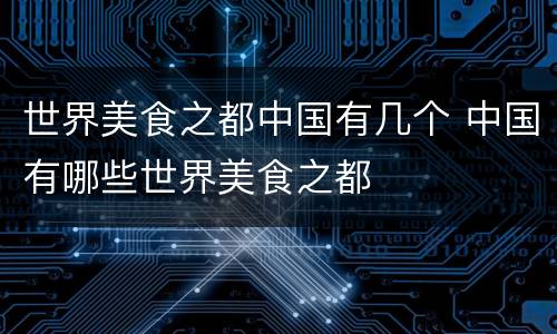 世界美食之都中国有几个 中国有哪些世界美食之都