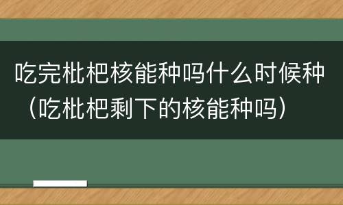 吃完枇杷核能种吗什么时候种（吃枇杷剩下的核能种吗）