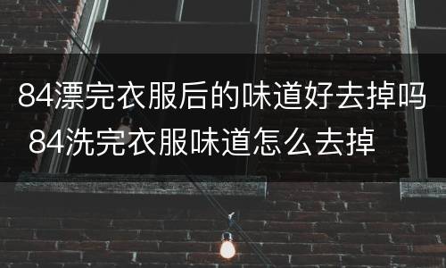 84漂完衣服后的味道好去掉吗 84洗完衣服味道怎么去掉