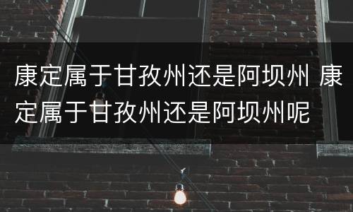 康定属于甘孜州还是阿坝州 康定属于甘孜州还是阿坝州呢