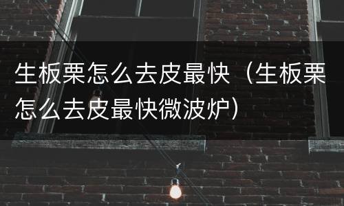 生板栗怎么去皮最快（生板栗怎么去皮最快微波炉）