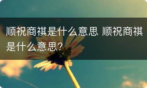 顺祝商祺是什么意思 顺祝商祺是什么意思?