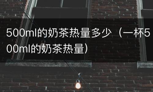 500ml的奶茶热量多少（一杯500ml的奶茶热量）