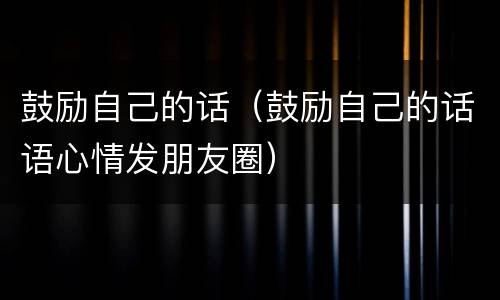 鼓励自己的话（鼓励自己的话语心情发朋友圈）