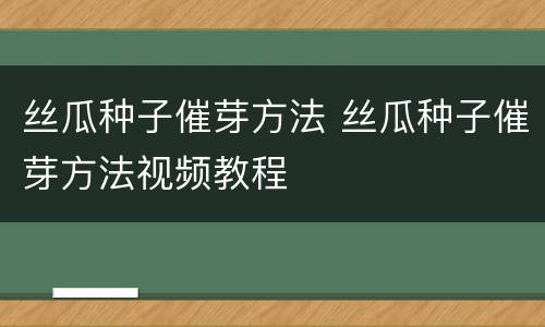 丝瓜种子催芽方法 丝瓜种子催芽方法视频教程