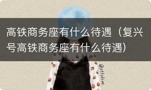 高铁商务座有什么待遇（复兴号高铁商务座有什么待遇）