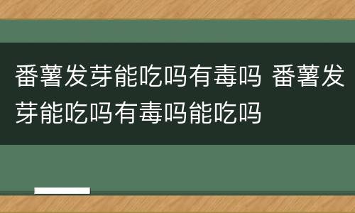 番薯发芽能吃吗有毒吗 番薯发芽能吃吗有毒吗能吃吗
