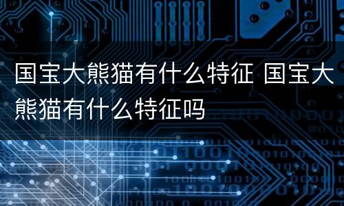 国宝大熊猫有什么特征 国宝大熊猫有什么特征吗