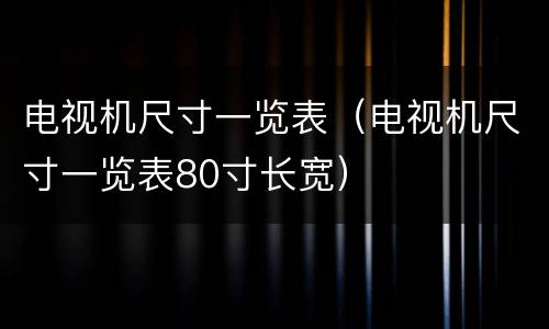电视机尺寸一览表（电视机尺寸一览表80寸长宽）