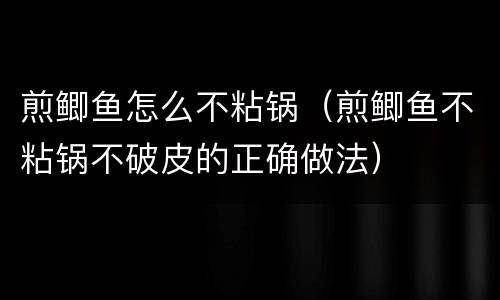 煎鲫鱼怎么不粘锅（煎鲫鱼不粘锅不破皮的正确做法）