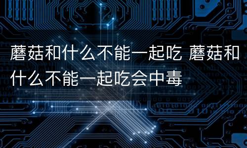 蘑菇和什么不能一起吃 蘑菇和什么不能一起吃会中毒