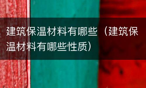 建筑保温材料有哪些（建筑保温材料有哪些性质）