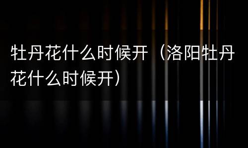 牡丹花什么时候开（洛阳牡丹花什么时候开）