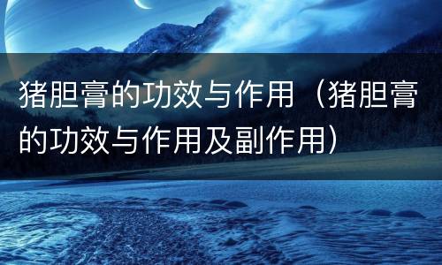 猪胆膏的功效与作用（猪胆膏的功效与作用及副作用）