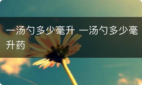一汤勺多少毫升 一汤勺多少毫升药