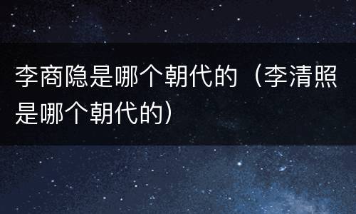 李商隐是哪个朝代的（李清照是哪个朝代的）