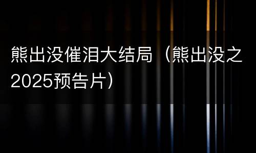 熊出没催泪大结局（熊出没之2025预告片）