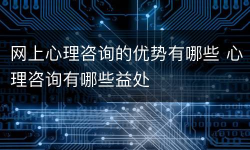 网上心理咨询的优势有哪些 心理咨询有哪些益处