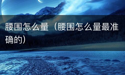腰围怎么量（腰围怎么量最准确的）