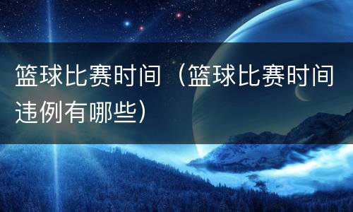 篮球比赛时间（篮球比赛时间违例有哪些）