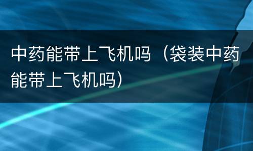 中药能带上飞机吗（袋装中药能带上飞机吗）