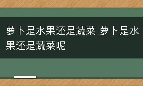 萝卜是水果还是蔬菜 萝卜是水果还是蔬菜呢