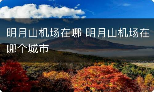 明月山机场在哪 明月山机场在哪个城市