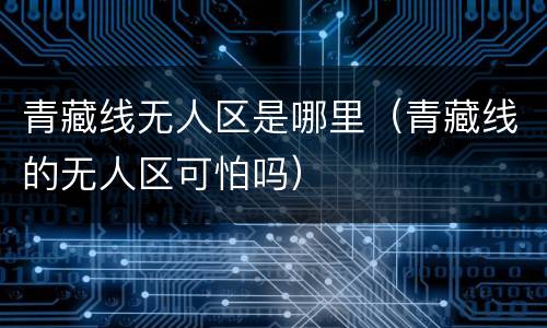 青藏线无人区是哪里（青藏线的无人区可怕吗）