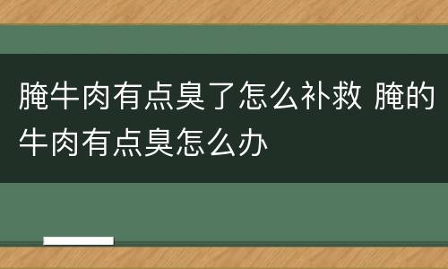 腌牛肉有点臭了怎么补救 腌的牛肉有点臭怎么办