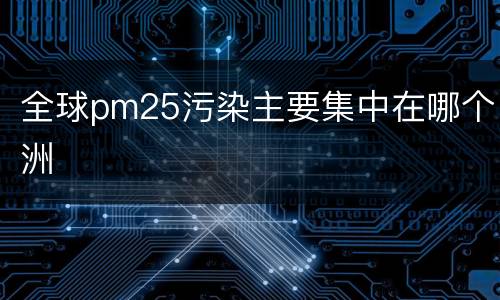 全球pm25污染主要集中在哪个洲
