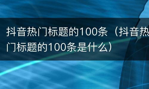 抖音热门标题的100条（抖音热门标题的100条是什么）