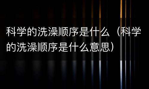 科学的洗澡顺序是什么（科学的洗澡顺序是什么意思）