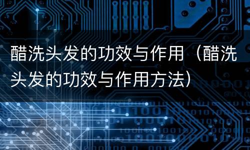 醋洗头发的功效与作用（醋洗头发的功效与作用方法）