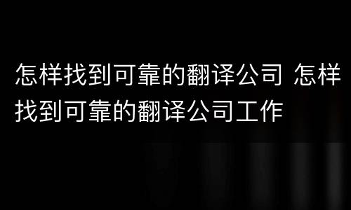 怎样找到可靠的翻译公司 怎样找到可靠的翻译公司工作