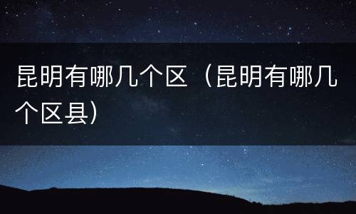 昆明有哪几个区（昆明有哪几个区县）