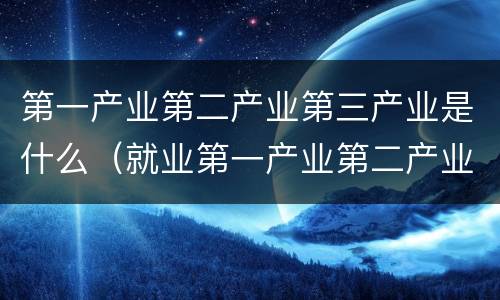 第一产业第二产业第三产业是什么（就业第一产业第二产业第三产业是什么）
