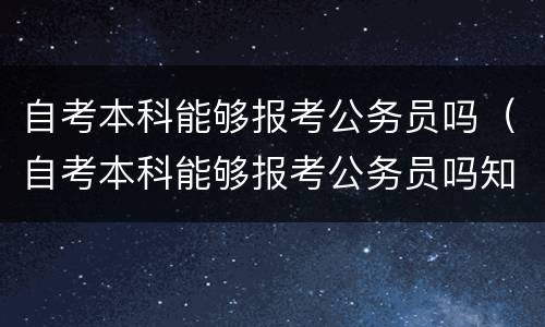 自考本科能够报考公务员吗（自考本科能够报考公务员吗知乎）