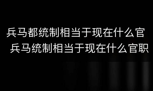 兵马都统制相当于现在什么官 兵马统制相当于现在什么官职