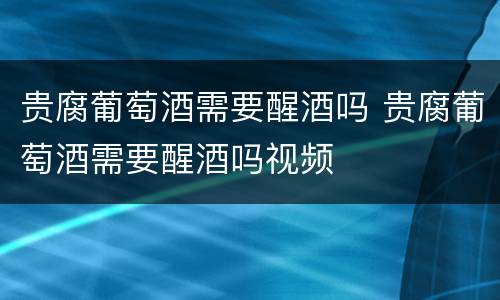贵腐葡萄酒需要醒酒吗 贵腐葡萄酒需要醒酒吗视频