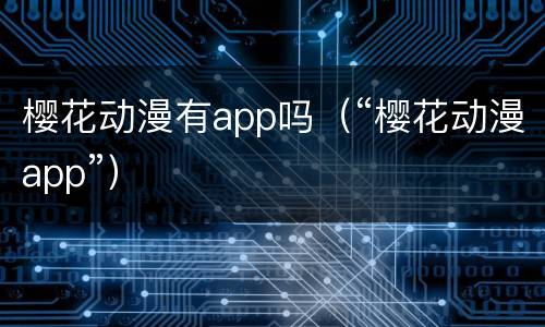 樱花动漫有app吗（“樱花动漫app”）