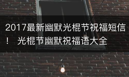 2017最新幽默光棍节祝福短信！ 光棍节幽默祝福语大全