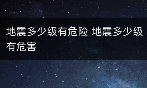 地震多少级有危险 地震多少级有危害