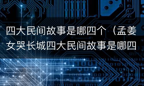 四大民间故事是哪四个（孟姜女哭长城四大民间故事是哪四个）