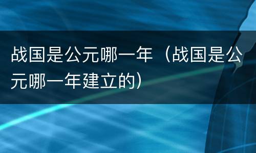 战国是公元哪一年（战国是公元哪一年建立的）