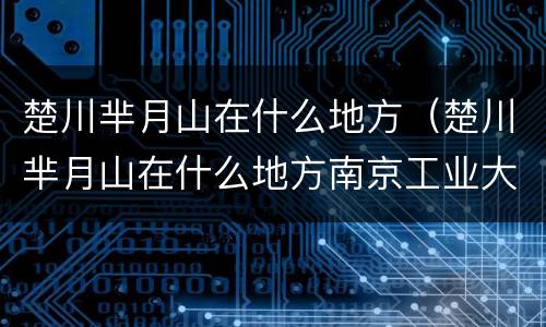 楚川芈月山在什么地方（楚川芈月山在什么地方南京工业大学明达楼）