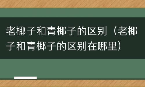 老椰子和青椰子的区别（老椰子和青椰子的区别在哪里）
