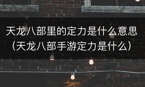 天龙八部里的定力是什么意思（天龙八部手游定力是什么）