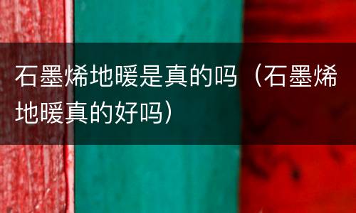 石墨烯地暖是真的吗（石墨烯地暖真的好吗）