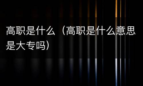 高职是什么（高职是什么意思是大专吗）