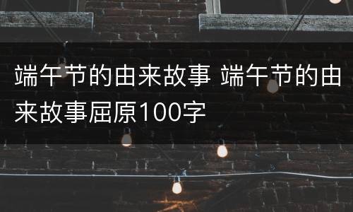 端午节的由来故事 端午节的由来故事屈原100字